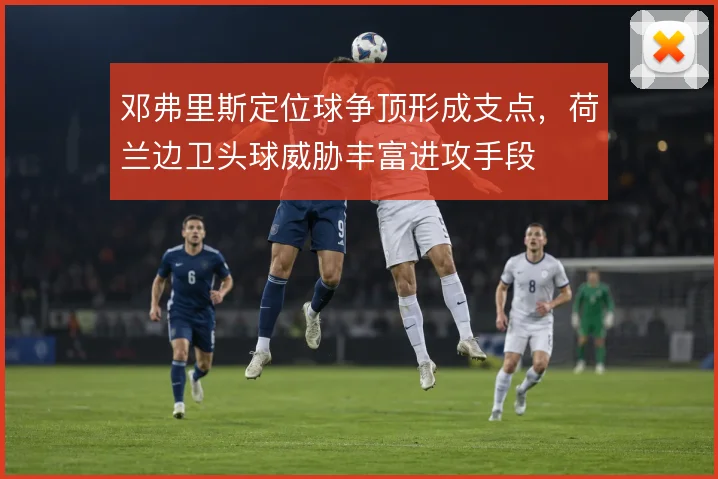 邓弗里斯定位球争顶形成支点,荷兰边卫头球威胁丰富进攻手段