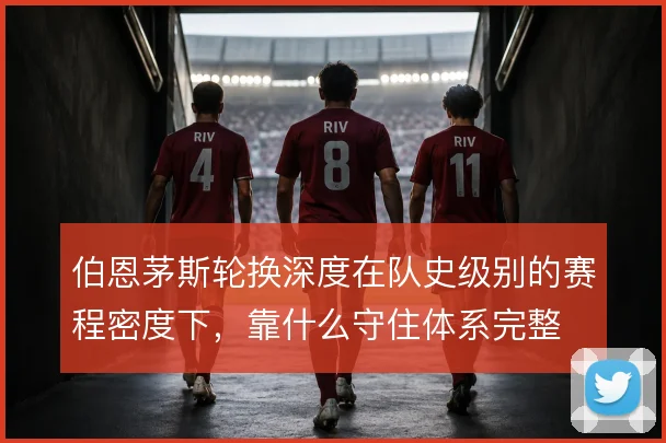 伯恩茅斯轮换深度在队史级别的赛程密度下，靠什么守住体系完整