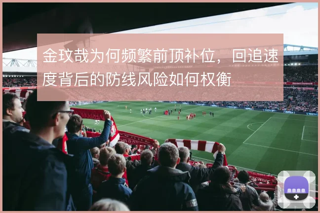 金玟哉为何频繁前顶补位，回追速度背后的防线风险如何权衡