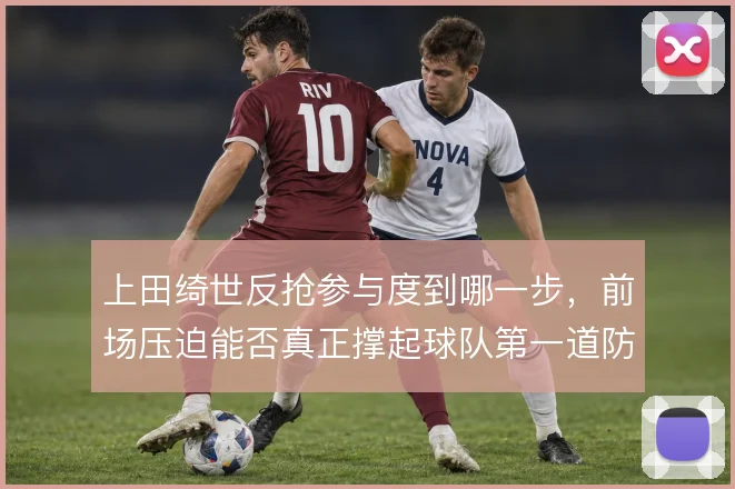 上田绮世反抢参与度到哪一步，前场压迫能否真正撑起球队第一道防线