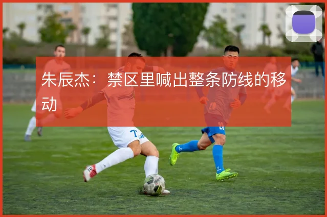 朱辰杰:禁区里喊出整条防线的移动