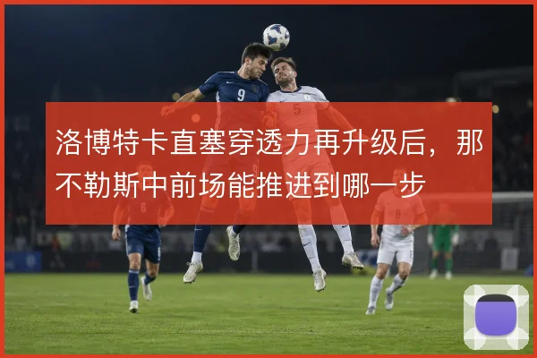 洛博特卡直塞穿透力再升级后，那不勒斯中前场能推进到哪一步