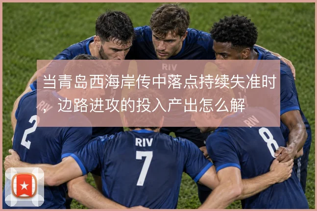 当青岛西海岸传中落点持续失准时，边路进攻的投入产出怎么解