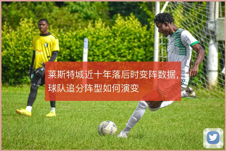 莱斯特城近十年落后时变阵数据,球队追分阵型如何演变