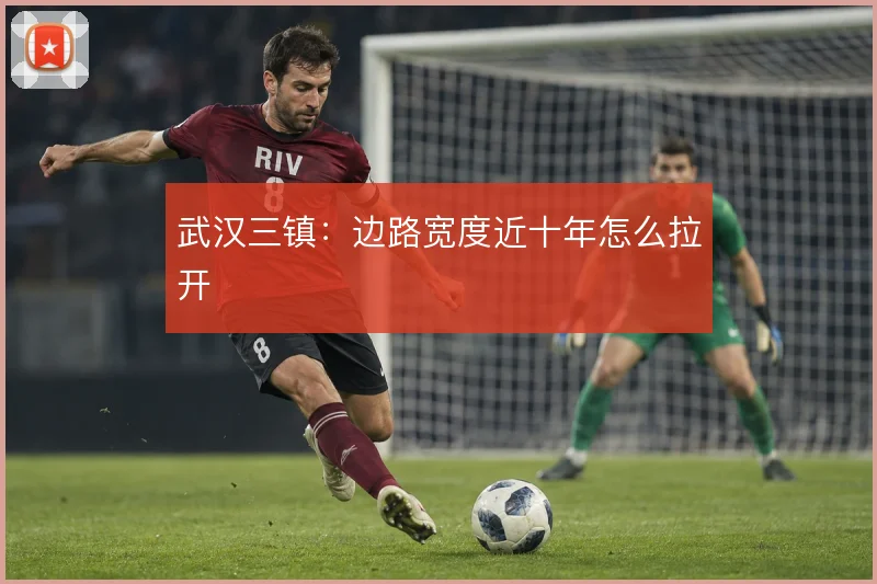 武汉三镇：边路宽度近十年怎么拉开