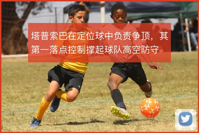 塔普索巴在定位球中负责争顶，其第一落点控制撑起球队高空防守