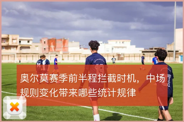 奥尔莫赛季前半程拦截时机，中场规则变化带来哪些统计规律