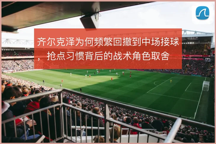 齐尔克泽为何频繁回撤到中场接球,抢点习惯背后的战术角色取舍