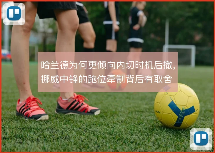 哈兰德为何更倾向内切时机后撤,挪威中锋的跑位牵制背后有取舍