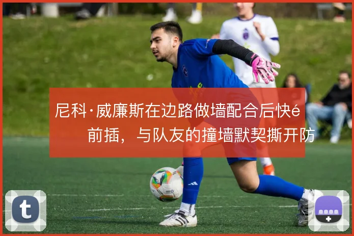 尼科·威廉斯在边路做墙配合后快速前插,与队友的撞墙默契撕开防线缺口