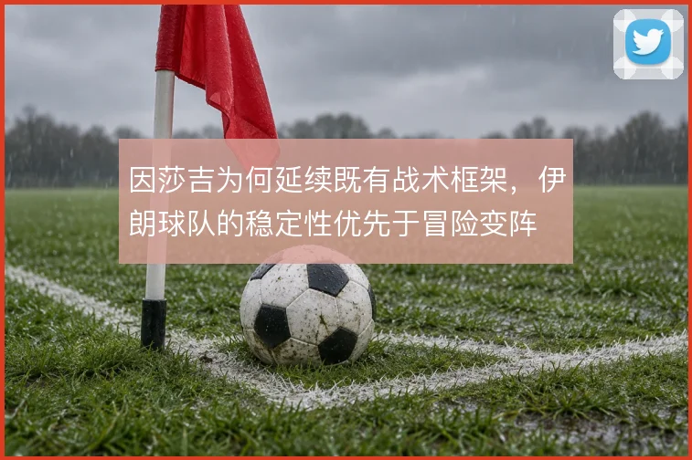 因莎吉为何延续既有战术框架，伊朗球队的稳定性优先于冒险变阵