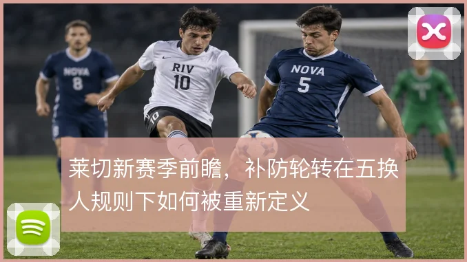 莱切新赛季前瞻，补防轮转在五换人规则下如何被重新定义