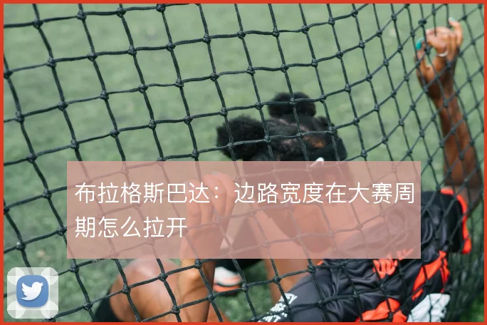 布拉格斯巴达：边路宽度在大赛周期怎么拉开
