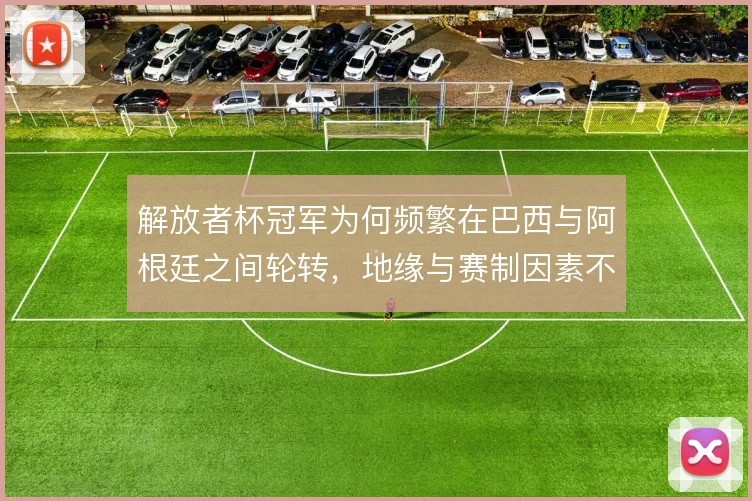 解放者杯冠军为何频繁在巴西与阿根廷之间轮转，地缘与赛制因素不可忽视