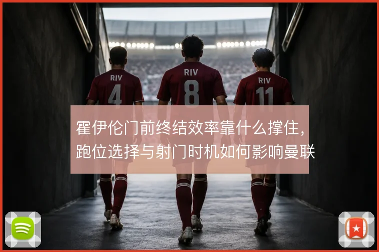 霍伊伦门前终结效率靠什么撑住，跑位选择与射门时机如何影响曼联锋线产出