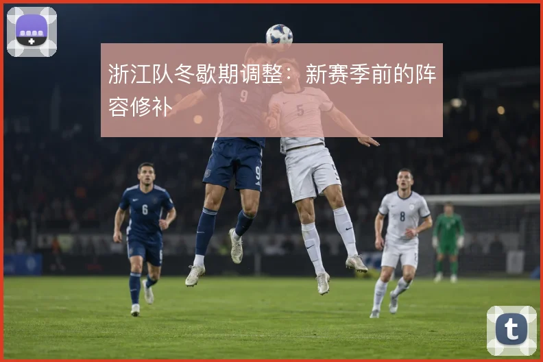 浙江队冬歇期调整:新赛季前的阵容修补