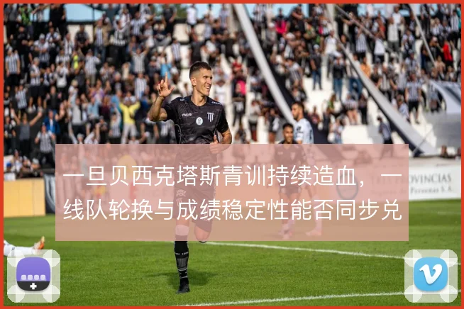 一旦贝西克塔斯青训持续造血,一线队轮换与成绩稳定性能否同步兑现
