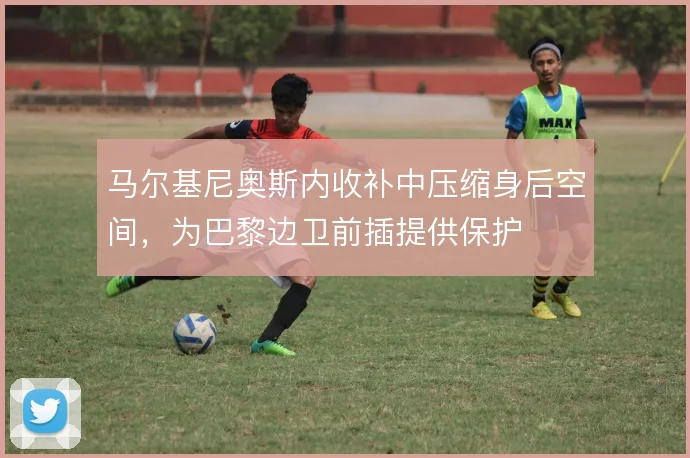 马尔基尼奥斯内收补中压缩身后空间,为巴黎边卫前插提供保护