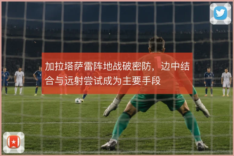 加拉塔萨雷阵地战破密防,边中结合与远射尝试成为主要手段