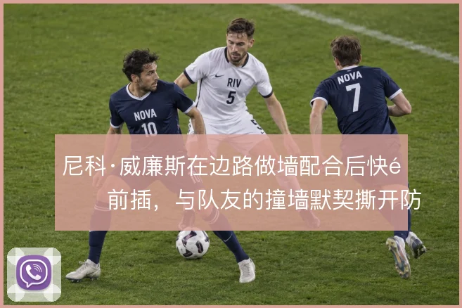 尼科·威廉斯在边路做墙配合后快速前插,与队友的撞墙默契撕开防线缺口