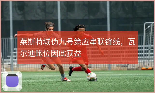 莱斯特城伪九号策应串联锋线,瓦尔迪跑位因此获益