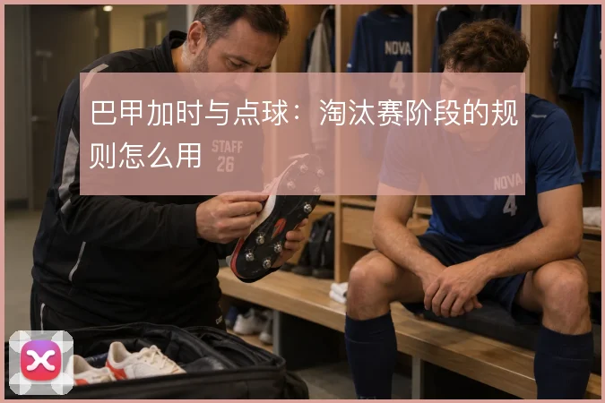 巴甲加时与点球:淘汰赛阶段的规则怎么用