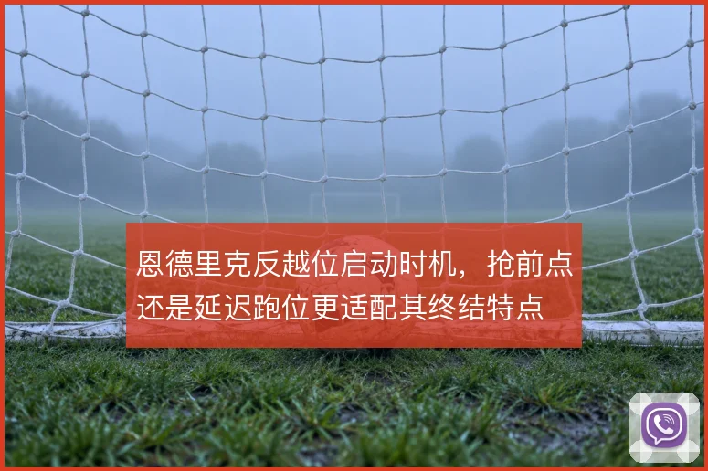 恩德里克反越位启动时机,抢前点还是延迟跑位更适配其终结特点